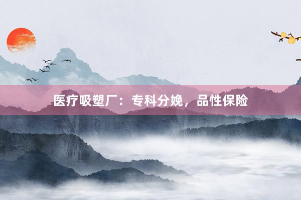 医疗吸塑厂:专科分娩,品性保险